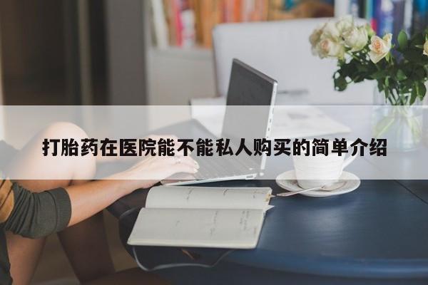 私人药铺有售的打胎药吗打胎药在医院能不能私人购买的简单介绍
