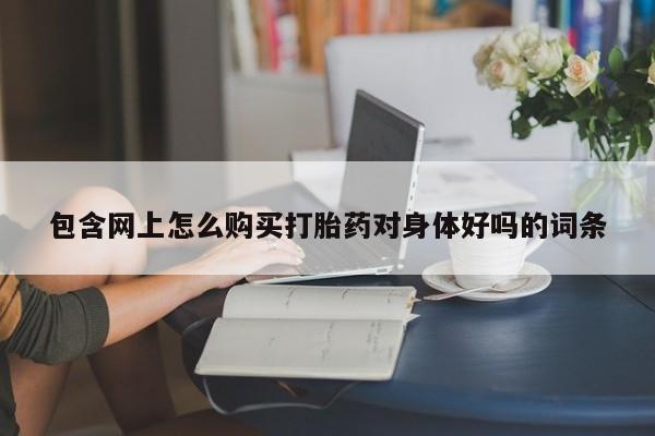 私人药铺有售的打胎药吗包含网上怎么购买打胎药对身体好吗的词条
