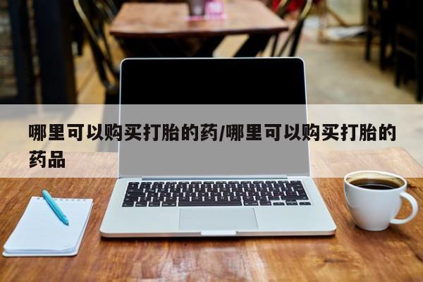 私人药铺有售的打胎药吗哪里可以购买打胎的药/哪里可以购买打胎的药品